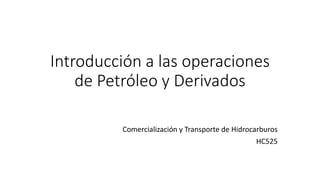 Introducción a las operaciones
de Petróleo y Derivados
Comercialización y Transporte de Hidrocarburos
HC525
 