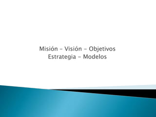 Misión – Visión - Objetivos
Estrategia - Modelos
 