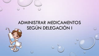 ADMINISTRAR MEDICAMENTOS
SEGÚN DELEGACIÓN I
 