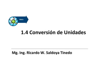 1.4 Conversión de Unidades
Mg. Ing. Ricardo W. Saldoya Tinedo
 