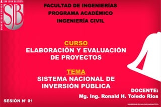 FACULTAD DE INGENIERÍAS
PROGRAMA ACADÉMICO
INGENIERÍA CIVIL
CURSO
ELABORACIÓN Y EVALUACIÓN
DE PROYECTOS
TEMA
SISTEMA NACIONAL DE
INVERSIÓN PÚBLICA
SESIÓN N° 01
DOCENTE:
Mg. Ing. Ronald H. Toledo Rios
 