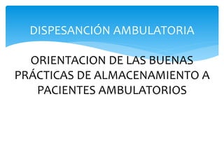 DISPESANCIÓN AMBULATORIA
ORIENTACION DE LAS BUENAS
PRÁCTICAS DE ALMACENAMIENTO A
PACIENTES AMBULATORIOS
 