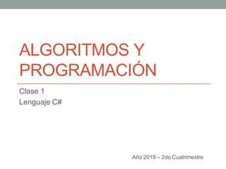 ALGORITMOS Y
PROGRAMACIÓN
Clase 1
Lenguaje C#
Año 2019 – 2do Cuatrimestre
 