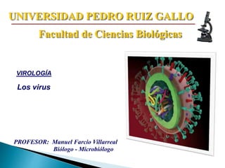Los virus
VIROLOGÍA
PROFESOR: Manuel Farcio Villarreal
Biólogo - Microbiólogo
UNIVERSIDAD PEDRO RUIZ GALLO
Facultad de Ciencias Biológicas
 