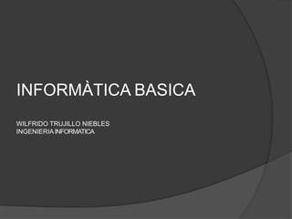 INFORMÀTICA BASICA
WILFRIDO TRUJILLO NIEBLES
INGENIERIA INFORMATICA
 