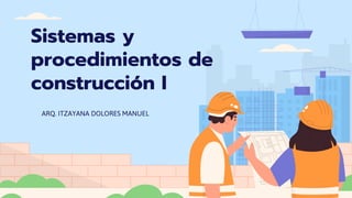 Sistemas y
procedimientos de
construcción I
ARQ. ITZAYANA DOLORES MANUEL
 