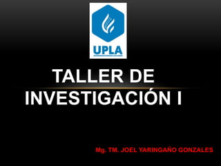 Mg. TM. JOEL YARINGAÑO GONZALES
TALLER DE
INVESTIGACIÓN I
 