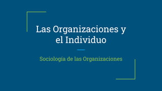 Las Organizaciones y
el Individuo
Sociología de las Organizaciones
 