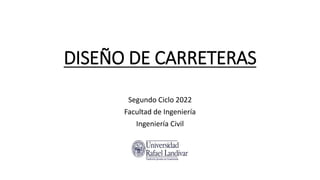 DISEÑO DE CARRETERAS
Segundo Ciclo 2022
Facultad de Ingeniería
Ingeniería Civil
 