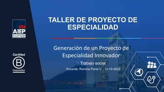TALLER DE PROYECTO DE
ESPECIALIDAD
Docente: Romina Parisi V. 12-10-2022
Trabajo social
Generación de un Proyecto de
Especialidad Innovador
 
