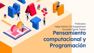 Pensamiento
computacional y
Programación
Profesores:
Felipe Patricio Cid Droppelmann
Fernando Osorio Toledo
 