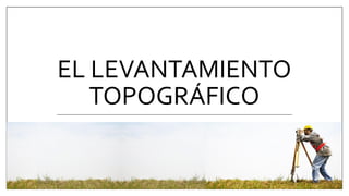 EL LEVANTAMIENTO
TOPOGRÁFICO
 