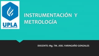 INSTRUMENTACIÓN Y
METROLOGÍA
DOCENTE: Mg. TM. JOEL YARINGAÑO GONZALES
 