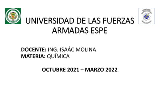 UNIVERSIDAD DE LAS FUERZAS
ARMADAS ESPE
DOCENTE: ING. ISAÁC MOLINA
MATERIA: QUÍMICA
OCTUBRE 2021 – MARZO 2022
 