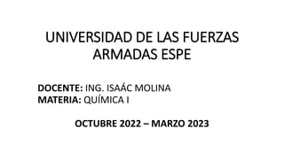 UNIVERSIDAD DE LAS FUERZAS
ARMADAS ESPE
DOCENTE: ING. ISAÁC MOLINA
MATERIA: QUÍMICA I
OCTUBRE 2022 – MARZO 2023
 