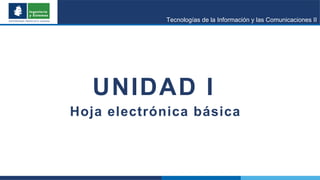 Tecnologías de la Información y las Comunicaciones II
UNIDAD I
Hoja electrónica básica
 
