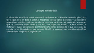 Concepto de Historiador
El Historiador no sólo es aquél instruido formalmente en la Historia como disciplina, sino
todo aq...