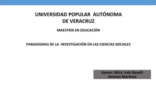 UNIVERSIDAD POPULAR AUTÓNOMA
DE VERACRUZ
MAESTRÍA EN EDUCACIÓN
PARADIGMAS DE LA INVESTIGACIÓN EN LAS CIENCIAS SOCIALES
Asesor: Mtra. Irais Nayelli
Jiménez Martínez
 