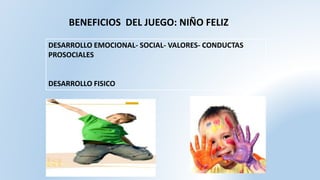 BENEFICIOS DEL JUEGO: NIÑO FELIZ
DESARROLLO EMOCIONAL- SOCIAL- VALORES- CONDUCTAS
PROSOCIALES
DESARROLLO FISICO
 