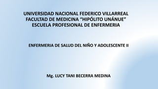 UNIVERSIDAD NACIONAL FEDERICO VILLARREAL
FACULTAD DE MEDICINA “HIPÓLITO UNÁNUE”
ESCUELA PROFESIONAL DE ENFERMERIA
ENFERMERIA DE SALUD DEL NIÑO Y ADOLESCENTE II
Mg. LUCY TANI BECERRA MEDINA
 
