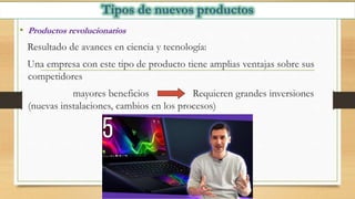 • Productos revolucionarios
Resultado de avances en ciencia y tecnología:
Una empresa con este tipo de producto tiene amplias ventajas sobre sus
competidores
mayores beneficios Requieren grandes inversiones
(nuevas instalaciones, cambios en los procesos)
 