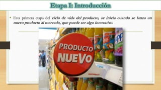 • Esta primera etapa del ciclo de vida del producto, se inicia cuando se lanza un
nuevo producto al mercado, que puede ser algo innovativo.
 