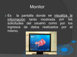 Monitor
 Es la pantalla donde
información tanto mostrada
solicitudes del usuario como
se visualiza la
por las
por los
por el
ingresos de datos realizados
mismo.
 