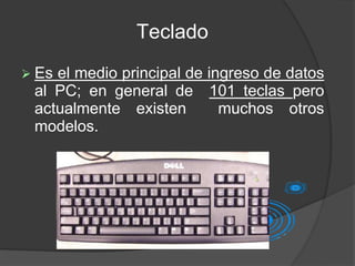 Teclado
 Es el medio principal de ingreso de datos
al PC; en general de 101 teclas pero
actualmente existen muchos otros
modelos.
 