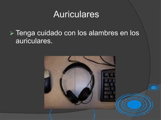 Auriculares
 Tenga cuidado con los alambres en los
auriculares.
 