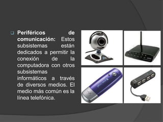  Periféricos
comunicación:
subsistemas
de
Estos
están
dedicados a permitir la
conexión de la
computadora con otros
subsistemas
informáticos a través
de diversos medios. El
medio más común es la
línea telefónica.
 
