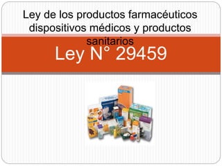 Ley de los productos farmacéuticos
dispositivos médicos y productos
sanitarios
Ley N° 29459
 