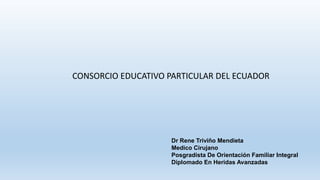 CONSORCIO EDUCATIVO PARTICULAR DEL ECUADOR
Dr Rene Triviño Mendieta
Medico Cirujano
Posgradista De Orientación Familiar Integral
Diplomado En Heridas Avanzadas
 