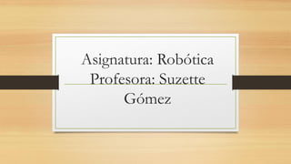 Asignatura: Robótica
Profesora: Suzette
Gómez
 