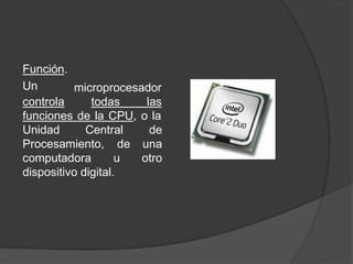 microprocesador
Función.
Un
controla todas las
funciones de la CPU, o la
Unidad Central
Procesamiento,
computadora
de
de una
u otro
dispositivo digital.
 