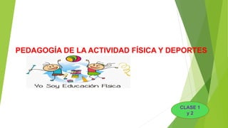 PEDAGOGÍA DE LA ACTIVIDAD FÍSICA Y DEPORTES
CLASE 1
y 2
 