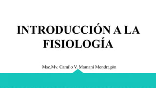 INTRODUCCIÓN A LA
FISIOLOGÍA
Msc.Mv. Camilo V. Mamani Mondragón
 