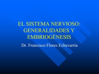 EL SISTEMA NERVIOSO:
GENERALIDADES Y
EMBRIOGÉNESIS
Dr. Francisco Flores Echevarria
 