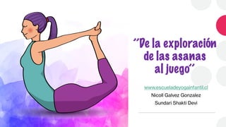 ’’De la exploración
de las asanas
al juego’’
www.escueladeyogainfantil.cl
Nicoll Galvez Gonzalez
Sundari Shakti Devi
 