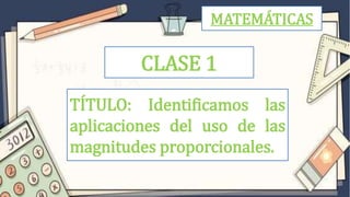 MATEMÁTICAS
CLASE 1
TÍTULO: Identificamos las
aplicaciones del uso de las
magnitudes proporcionales.
 