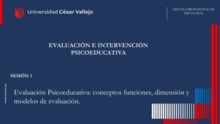Evaluación Psicoeducativa: conceptos funciones, dimensión y
modelos de evaluación.
EVALUACIÓN E INTERVENCIÓN
PSICOEDUCATIVA
SESIÓN 1
ESCUELA PROFESIONAL DE
PSICOLOGIA
 