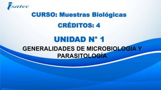 UNIDAD N° 1
GENERALIDADES DE MICROBIOLOGIA Y
PARASITOLOGÍA
CURSO: Muestras Biológicas
CRÉDITOS: 4
 