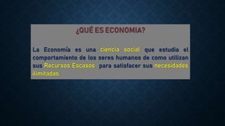 ¿QUÉ ES ECONOMIA?
La Economía es una ciencia social que estudia el
comportamiento de los seres humanos de como utilizan
sus Recursos Escasos para satisfacer sus necesidades
ilimitadas.
 