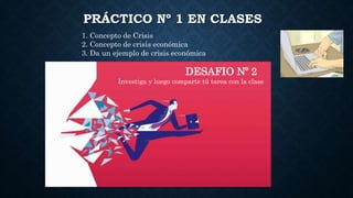 PRÁCTICO Nº 1 EN CLASES
DESAFIO Nº 2
Investiga y luego comparte tú tarea con la clase
1. Concepto de Crisis
2. Concepto de crisis económica
3. Da un ejemplo de crisis económica
 