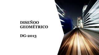DISEÑOO
GEOMÉTRICO
DG-2013
 