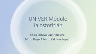 UNIVER Módulo
Jalostotitlán
Física Octavo Cuatrimestre
Mtro. Hugo Alberto Zaldívar López
 