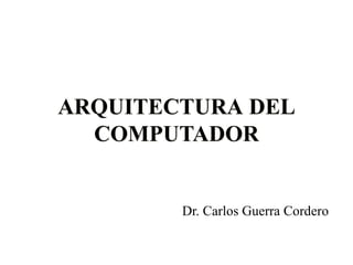 ARQUITECTURA DEL
COMPUTADOR
Dr. Carlos Guerra Cordero
 
