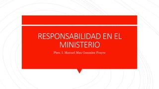 RESPONSABILIDAD EN EL
MINISTERIO
Pbro. I. Manuel Max Gonzalez Frayre
 