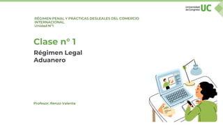 RÉGIMEN PENAL Y PRÁCTICAS DESLEALES DEL COMERCIO
INTERNACIONAL
Unidad N°1
Clase n° 1
Profesor: Renzo Valente
Régimen Legal
Aduanero
 