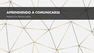 APRENDIENDO A COMUNICARSE
Relatora: Ps. Mónica Lisboa
 