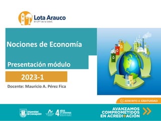 Docente: Mauricio A. Pérez Fica
Presentación módulo
2023-1
Nociones de Economía
 